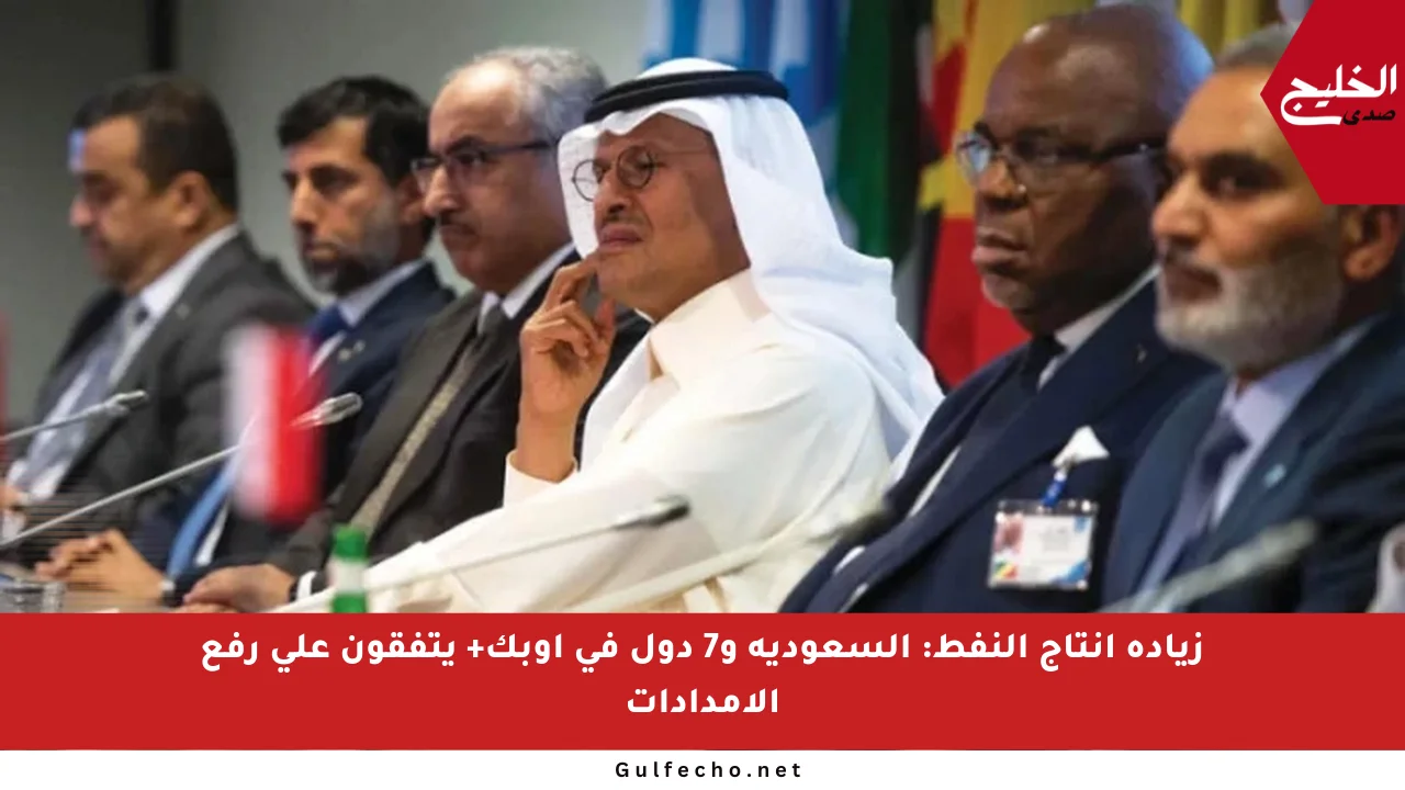 زيادة إنتاج النفط: السعودية و7 دول في أوبك+ يتفقون على رفع الإمدادات